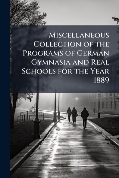 Miscellaneous Collection of the Programs of German Gymnasia and Real Schools for the Year 1889