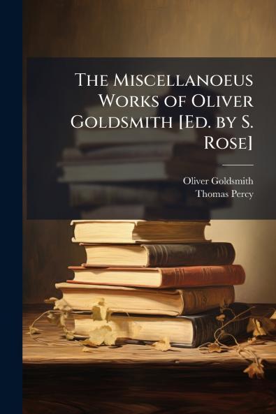 The Miscellanoeus Works of Oliver Goldsmith [Ed. by S. Rose]