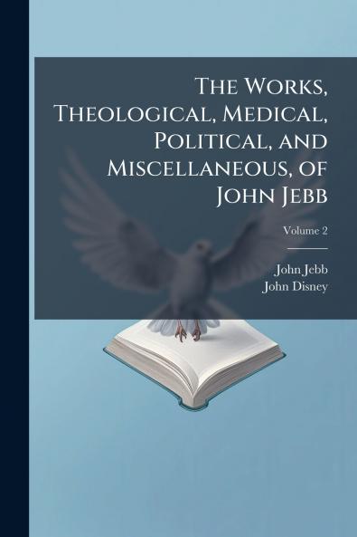 The Works Theological Medical Political and Miscellaneous of John Jebb
