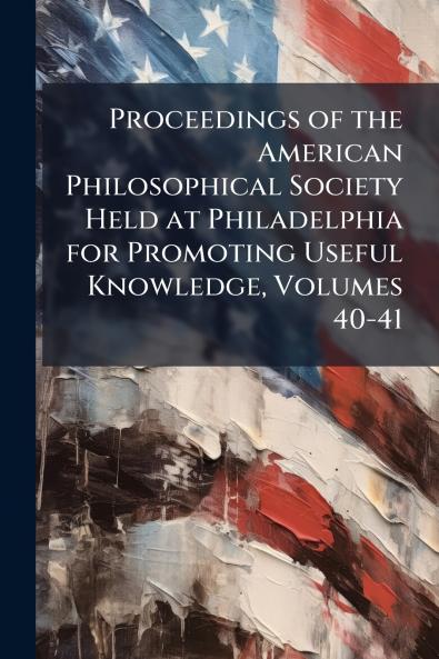 Proceedings of the American Philosophical Society Held at Philadelphia for Promoting Useful Knowledge Volumes 40-41