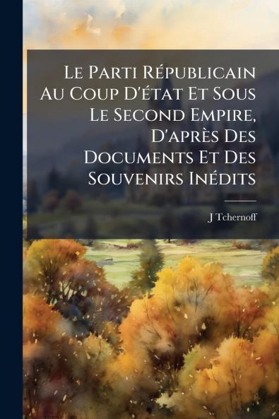 Le Parti Républicain Au Coup D'état Et Sous Le Second Empire D'après Des Documents Et Des Souvenirs Inédits