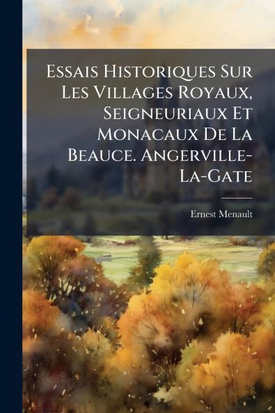 Essais Historiques Sur Les Villages Royaux Seigneuriaux Et Monacaux De La Beauce. Angerville-La-Gate