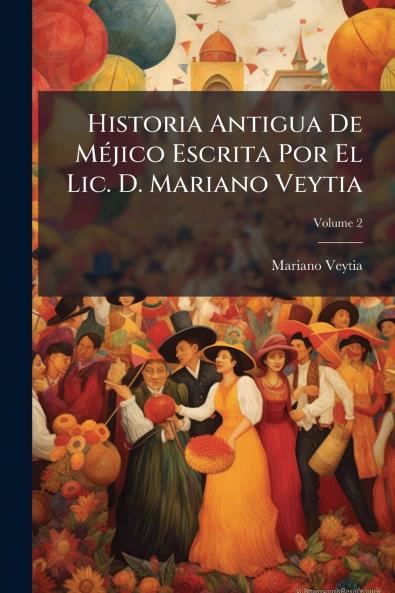 Historia Antigua De Méjico Escrita Por El Lic. D. Mariano Veytia; Volume 2