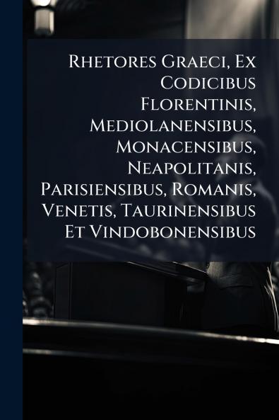 Rhetores Graeci Ex Codicibus Florentinis Mediolanensibus Monacensibus Neapolitanis Parisiensibus Romanis Venetis Taurinensibus Et Vindobonensibus