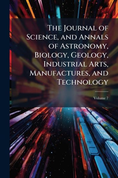 The Journal of Science and Annals of Astronomy Biology Geology Industrial Arts Manufactures and Technology; Volume 7