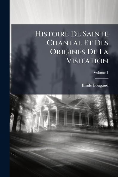Histoire De Sainte Chantal Et Des Origines De La Visitation; Volume 1
