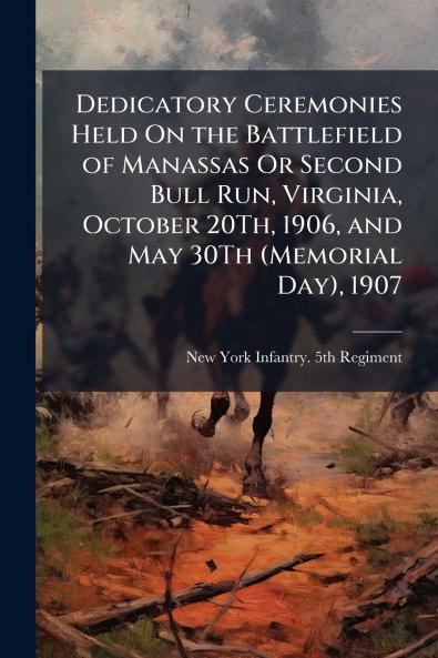 Dedicatory Ceremonies Held On the Battlefield of Manassas Or Second Bull Run Virginia October 20Th 1906 and May 30Th (Memorial Day) 1907