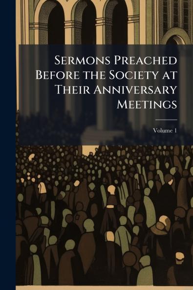 Sermons Preached Before the Society at Their Anniversary Meetings; Volume 1