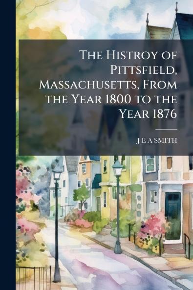 The Histroy of Pittsfield Massachusetts From the Year 1800 to the Year 1876