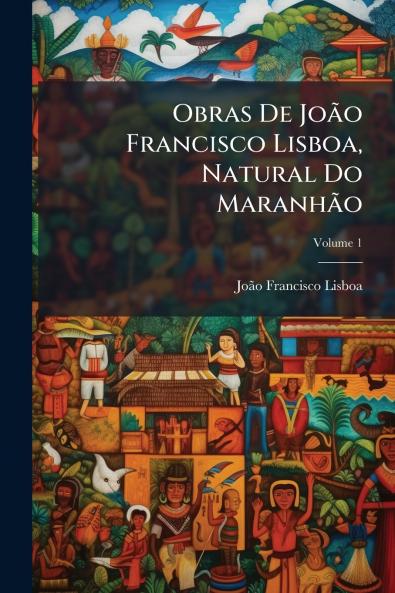 Obras De João Francisco Lisboa Natural Do Maranhão; Volume 1