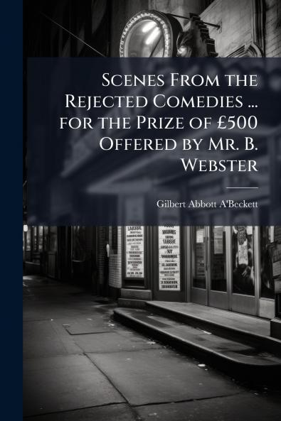 Scenes From the Rejected Comedies ... for the Prize of £500 Offered by Mr. B. Webster