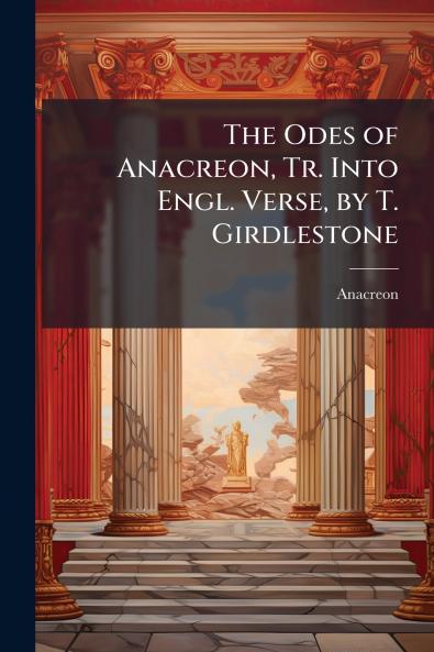 The Odes of Anacreon Tr. Into Engl. Verse by T. Girdlestone