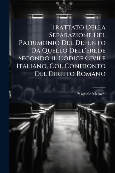 Trattato Della Separazione Del Patrimonio Del Defunto Da Quello Dell'erede Secondo Il Codice Civile Italiano Col Confronto Del Diritto Romano