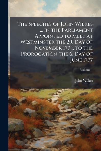 The Speeches of John Wilkes ... in the Parliament Appointed to Meet at Westminster the 29. Day of November 1774 to the Prorogation the 6. Day of June 1777; Volume 1