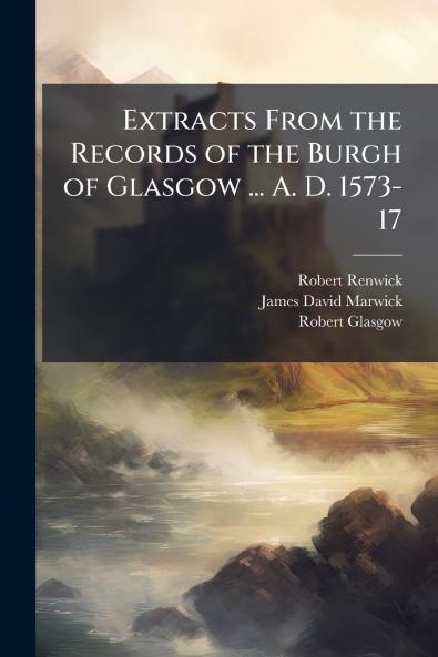 Extracts From the Records of the Burgh of Glasgow ... A. D. 1573-17