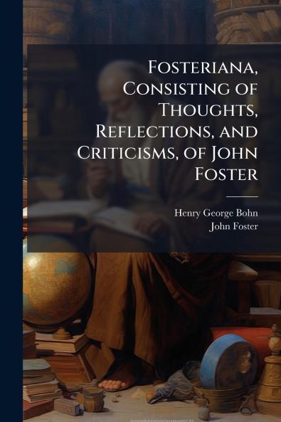 Fosteriana Consisting of Thoughts Reflections and Criticisms of John Foster