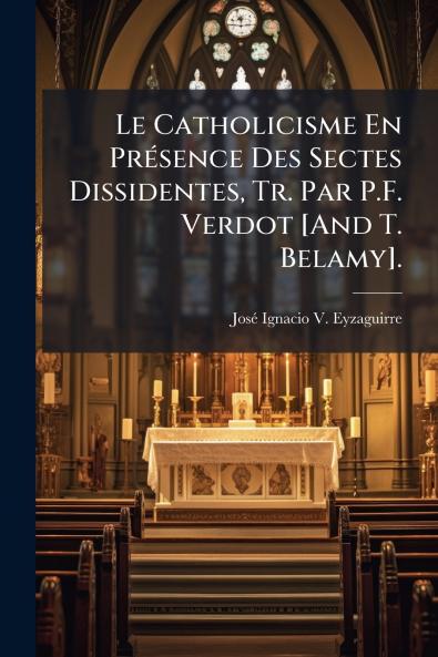 Le Catholicisme En Présence Des Sectes Dissidentes Tr. Par P.F. Verdot [And T. Belamy].
