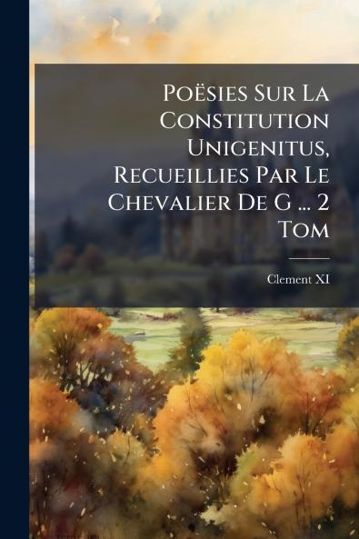 Poësies Sur La Constitution Unigenitus Recueillies Par Le Chevalier De G ... 2 Tom