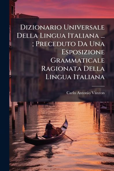 Dizionario Universale Della Lingua Italiana ... ; Preceduto Da Una Esposizione Grammaticale Ragionata Della Lingua Italiana