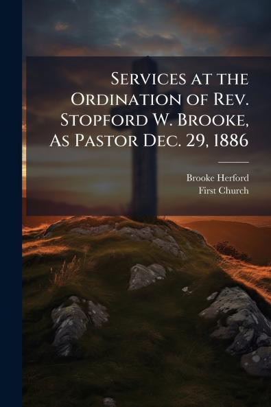 Services at the Ordination of Rev. Stopford W. Brooke As Pastor Dec. 29 1886