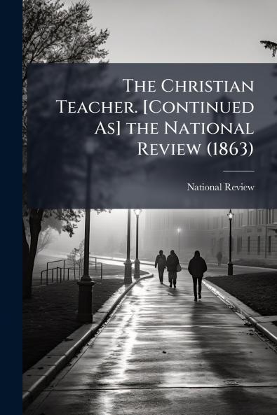 The Christian Teacher. [Continued As] the National Review (1863)