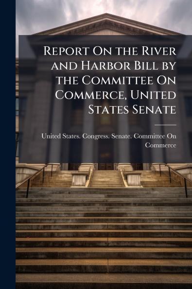 Report On the River and Harbor Bill by the Committee On Commerce United States Senate
