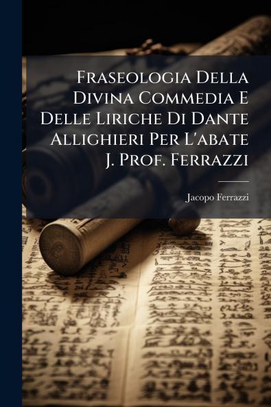 Fraseologia Della Divina Commedia E Delle Liriche Di Dante Allighieri Per L'abate J. Prof. Ferrazzi