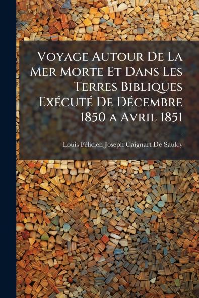 Voyage Autour De La Mer Morte Et Dans Les Terres Bibliques Exécuté De Décembre 1850 a Avril 1851
