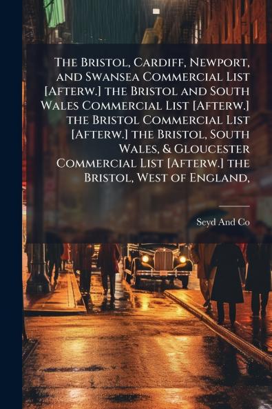 The Bristol Cardiff Newport and Swansea Commercial List [Afterw.] the Bristol and South Wales Commercial List [Afterw.] the Bristol Commercial List [Afterw.] the Bristol South Wales & Gloucester Commercial List [Afterw.] the Bristol West of England