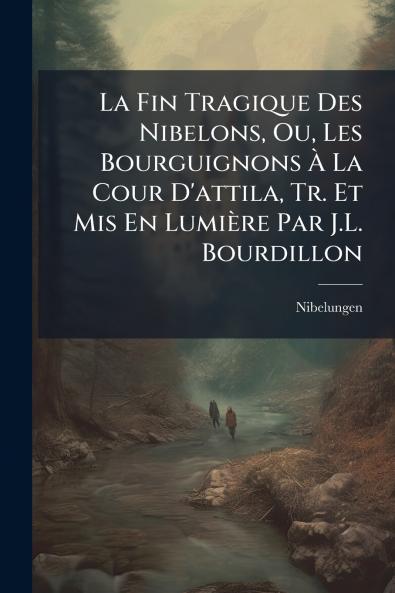 La Fin Tragique Des Nibelons Ou Les Bourguignons À La Cour D'attila Tr. Et Mis En Lumière Par J.L. Bourdillon
