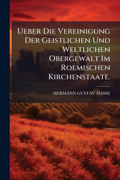 Ueber Die Vereinigung Der Geistlichen Und Weltlichen Obergewalt Im Roemischen Kirchenstaate.