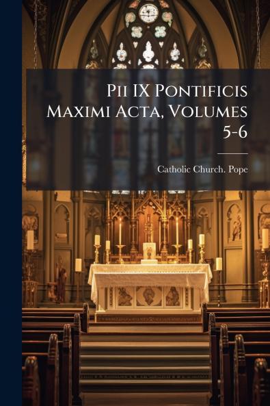 Pii IX Pontificis Maximi Acta Volumes 5-6