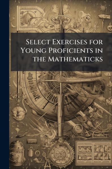 Select Exercises for Young Proficients in the Mathematicks