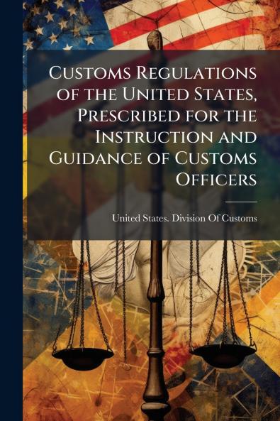 Customs Regulations of the United States Prescribed for the Instruction and Guidance of Customs Officers
