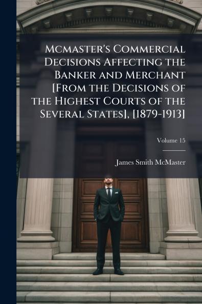Mcmaster's Commercial Decisions Affecting the Banker and Merchant [From the Decisions of the Highest Courts of the Several States] [1879-1913]; Volume 15