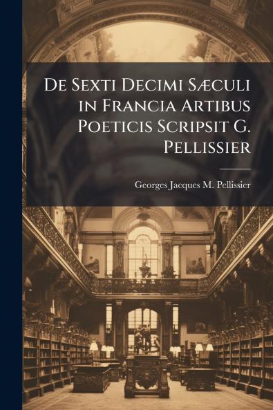 De Sexti Decimi Sæculi in Francia Artibus Poeticis Scripsit G. Pellissier