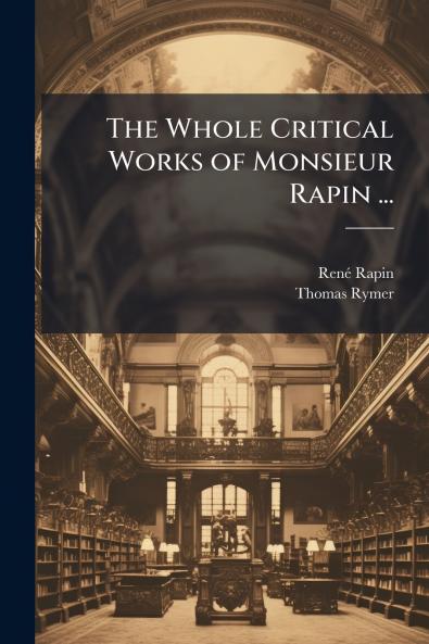 The Whole Critical Works of Monsieur Rapin ...