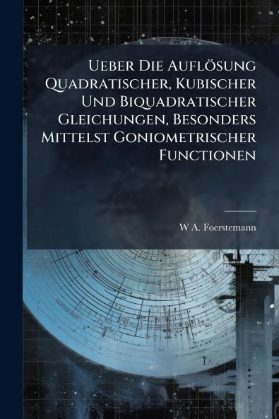 Ueber Die Auflösung Quadratischer Kubischer Und Biquadratischer Gleichungen Besonders Mittelst Goniometrischer Functionen