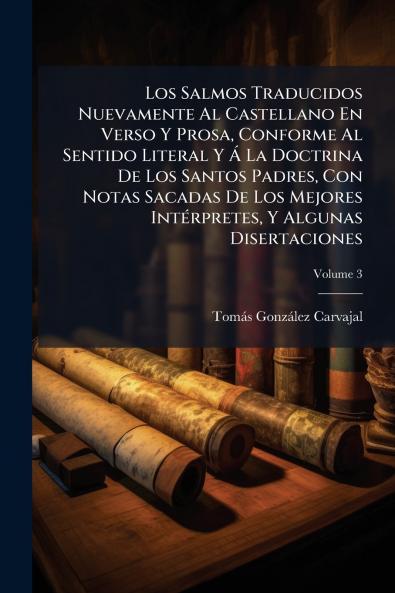 Los Salmos Traducidos Nuevamente Al Castellano En Verso Y Prosa Conforme Al Sentido Literal Y Á La Doctrina De Los Santos Padres Con Notas Sacadas De Los Mejores Intérpretes Y Algunas Disertaciones; Volume 3