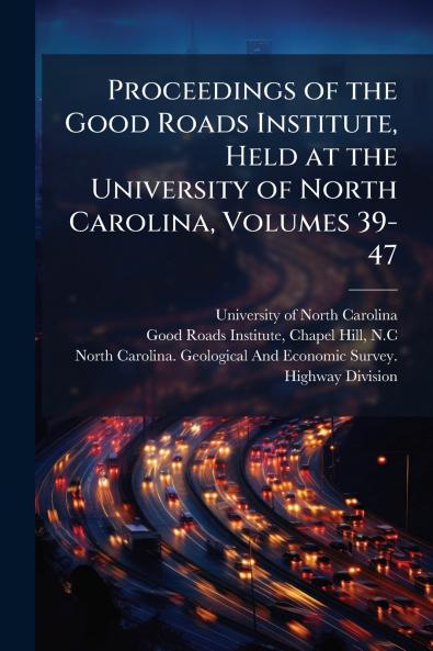 Proceedings of the Good Roads Institute Held at the University of North Carolina Volumes 39-47