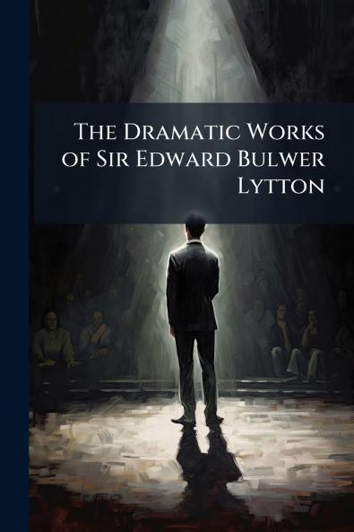 The Dramatic Works of Sir Edward Bulwer Lytton