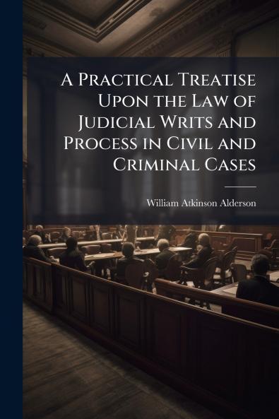 A Practical Treatise Upon the Law of Judicial Writs and Process in Civil and Criminal Cases