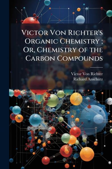 Victor Von Richter's Organic Chemistry ; Or Chemistry of the Carbon Compounds