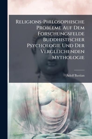 Religions-Philosophische Probleme Auf Dem Forschungsfelde Buddhistischer Psychologie Und Der Vergleichenden Mythologie