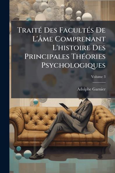 Traité Des Facultés De L'âme Comprenant L'histoire Des Principales Théories Psychologiques; Volume 3