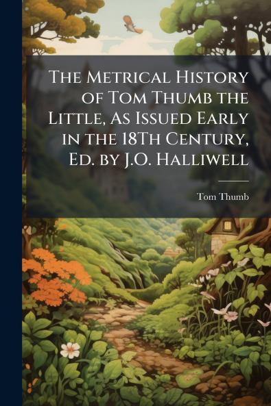 The Metrical History of Tom Thumb the Little As Issued Early in the 18Th Century Ed. by J.O. Halliwell