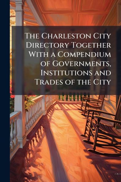 The Charleston City Directory Together With a Compendium of Governments Institutions and Trades of the City