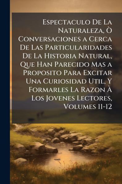 Espectaculo De La Naturaleza Ò Conversaciones a Cerca De Las Particularidades De La Historia Natural Que Han Parecido Mas a Proposito Para Excitar Una Curiosidad Util Y Formarles La Razon À Los Jovenes Lectores Volumes 11-12