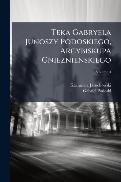 Teka Gabryela Junoszy Podoskiego Arcybiskupa Gnieznienskiego; Volume 4