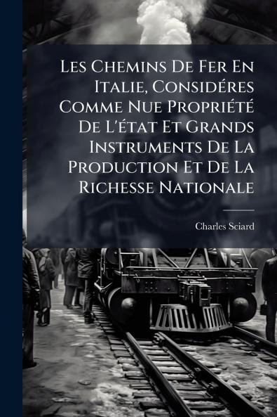 Les Chemins De Fer En Italie Considéres Comme Nue Propriété De L'état Et Grands Instruments De La Production Et De La Richesse Nationale